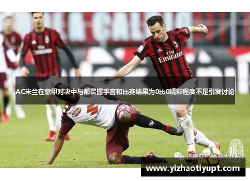 AC米兰在意甲对决中与都灵握手言和比赛结果为0比0精彩程度不足引发讨论