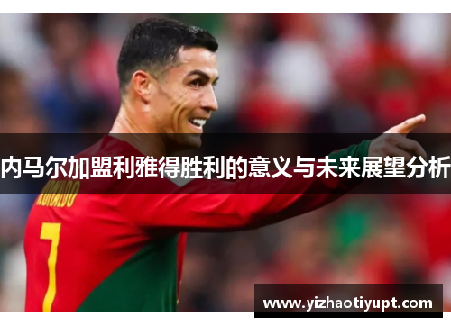 内马尔加盟利雅得胜利的意义与未来展望分析