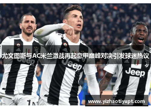 尤文图斯与AC米兰激战再起意甲巅峰对决引发球迷热议