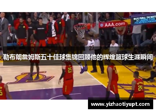 勒布朗詹姆斯五十佳球集锦回顾他的辉煌篮球生涯瞬间