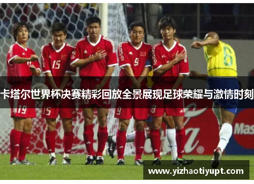 卡塔尔世界杯决赛精彩回放全景展现足球荣耀与激情时刻