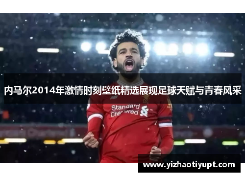 内马尔2014年激情时刻壁纸精选展现足球天赋与青春风采