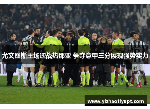 尤文图斯主场迎战热那亚 争夺意甲三分展现强势实力