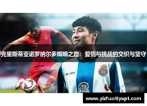 克里斯蒂亚诺罗纳尔多婚姻之路：爱情与挑战的交织与坚守