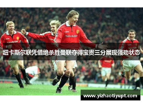 纽卡斯尔联凭借绝杀胜曼联夺得宝贵三分展现强劲状态
