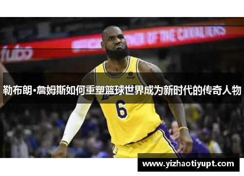 勒布朗·詹姆斯如何重塑篮球世界成为新时代的传奇人物