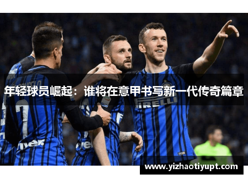 年轻球员崛起：谁将在意甲书写新一代传奇篇章