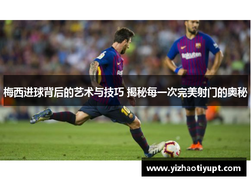 梅西进球背后的艺术与技巧 揭秘每一次完美射门的奥秘