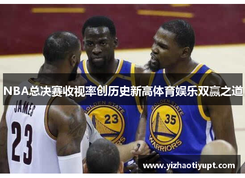 NBA总决赛收视率创历史新高体育娱乐双赢之道