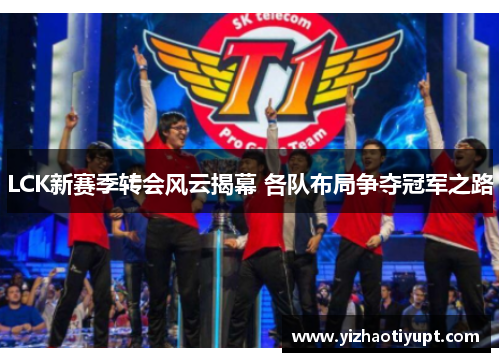 LCK新赛季转会风云揭幕 各队布局争夺冠军之路