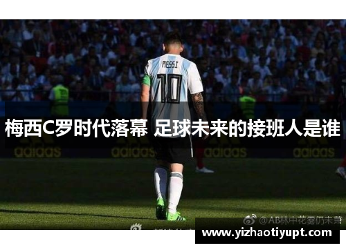 梅西C罗时代落幕 足球未来的接班人是谁