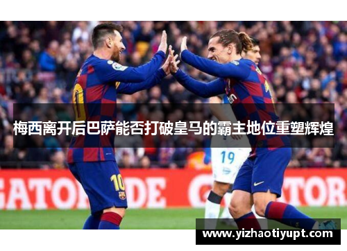 梅西离开后巴萨能否打破皇马的霸主地位重塑辉煌