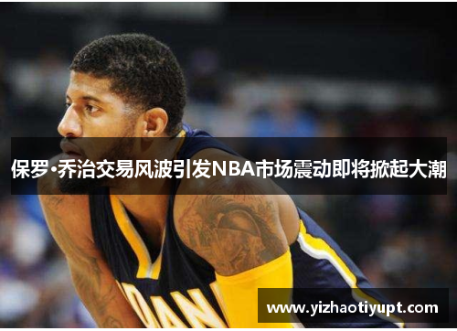 保罗·乔治交易风波引发NBA市场震动即将掀起大潮