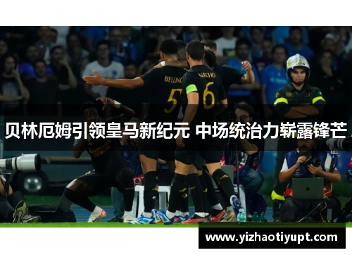 贝林厄姆引领皇马新纪元 中场统治力崭露锋芒