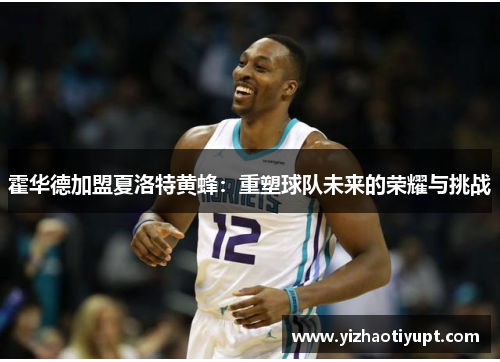 霍华德加盟夏洛特黄蜂：重塑球队未来的荣耀与挑战