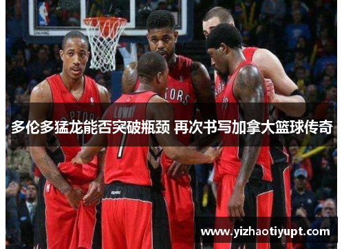 多伦多猛龙能否突破瓶颈 再次书写加拿大篮球传奇