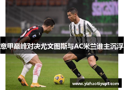 意甲巅峰对决尤文图斯与AC米兰谁主沉浮
