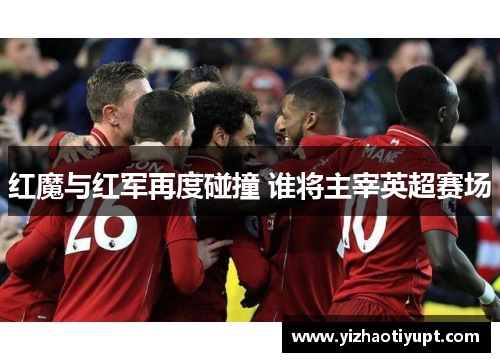红魔与红军再度碰撞 谁将主宰英超赛场