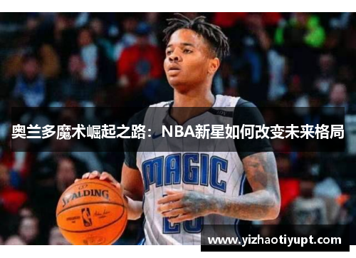 奥兰多魔术崛起之路：NBA新星如何改变未来格局