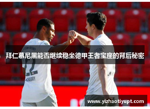 拜仁慕尼黑能否继续稳坐德甲王者宝座的背后秘密