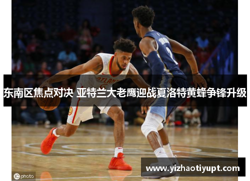 东南区焦点对决 亚特兰大老鹰迎战夏洛特黄蜂争锋升级
