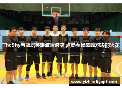 TheShy与篮坛英雄激情对决 点燃赛场巅峰对决的火花