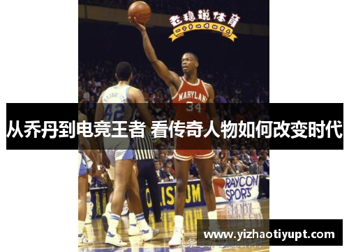 从乔丹到电竞王者 看传奇人物如何改变时代