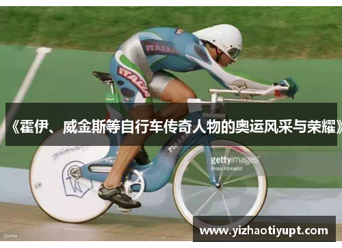 《霍伊、威金斯等自行车传奇人物的奥运风采与荣耀》