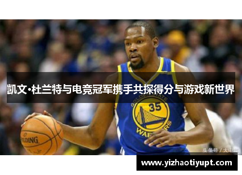 凯文·杜兰特与电竞冠军携手共探得分与游戏新世界