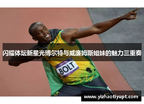 闪耀体坛新星光博尔特与威廉姆斯姐妹的魅力三重奏